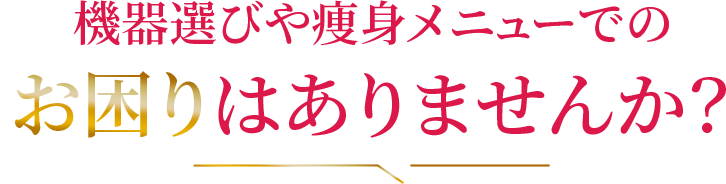 機器選びや痩身メニューでのお困りはありませんか？