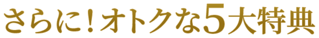 さらに！オトクな５大特典